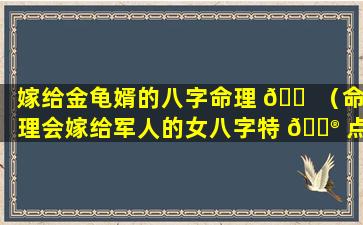 嫁给金龟婿的八字命理 🐠 （命理会嫁给军人的女八字特 💮 点）